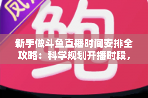 新手做斗鱼直播时间安排全攻略：科学规划开播时段，助你快速积累人气与收益