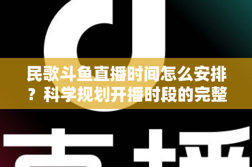 民歌斗鱼直播时间怎么安排?科学规划开播时段的完整攻略与实战建议 民歌斗鱼直播时间怎么安排?科学规划开播时段的完整攻略与实战建议