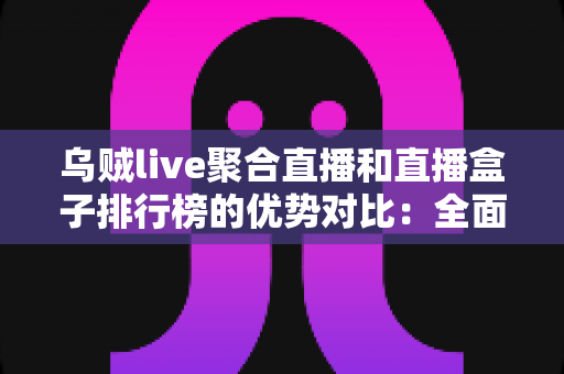 乌贼live聚合直播和直播盒子排行榜的优势对比：全面解析两大直播方案，帮你选出最适合的观赛利器