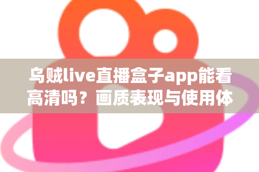 乌贼live直播盒子app能看高清吗?画质表现与使用体验全面解析 乌贼live直播盒子app能看高清吗?画质表现与使用体验全面解析