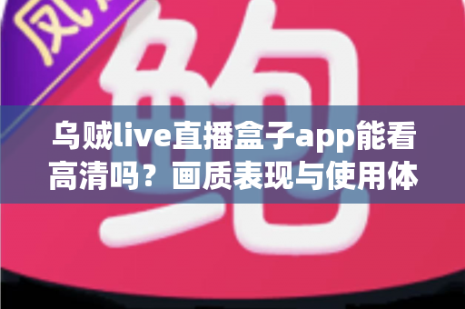 乌贼live直播盒子app能看高清吗？画质表现与使用体验全面解析