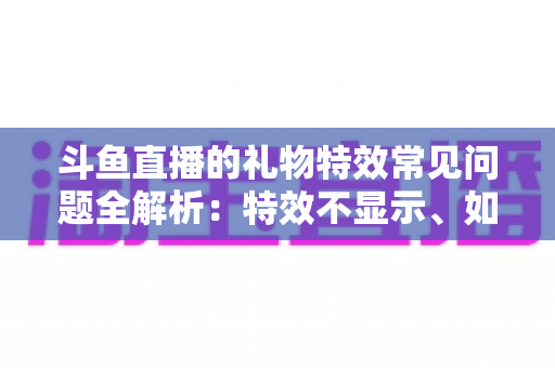 斗鱼直播的礼物特效常见问题全解析：特效不显示、如何关闭、费用与收益规则一文读懂
