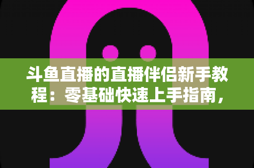 斗鱼直播的直播伴侣新手教程:零基础快速上手指南,助你轻松开启直播之旅 斗鱼直播的直播伴侣新手教程:零基础快速上手指南,助你轻松开启直播之旅