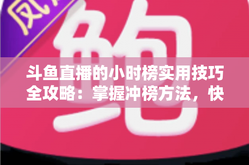 斗鱼直播的小时榜实用技巧全攻略:掌握冲榜方法,快速提升直播间人气与曝光 斗鱼直播的小时榜实用技巧全攻略:掌握冲榜方法,快速提升直播间人气与曝光