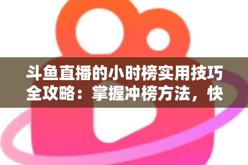 斗鱼直播的小时榜实用技巧全攻略:掌握冲榜方法,快速提升直播间人气与曝光 斗鱼直播的小时榜实用技巧全攻略:掌握冲榜方法,快速提升直播间人气与曝光