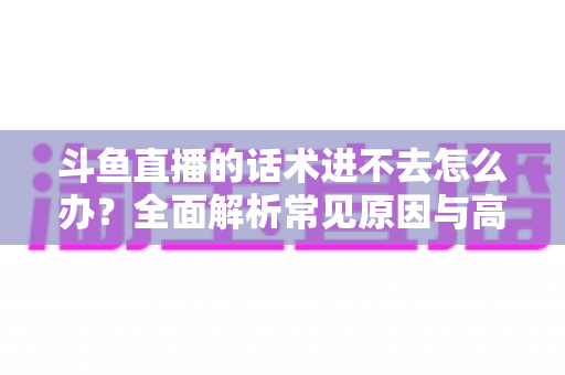 斗鱼直播的话术进不去怎么办?全面解析常见原因与高效解决方法指南 斗鱼直播的话术进不去怎么办?全面解析常见原因与高效解决方法指南