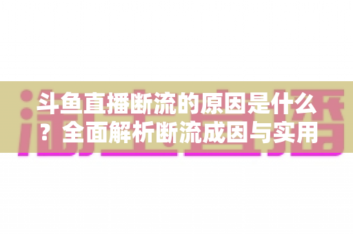 斗鱼直播断流的原因是什么?全面解析断流成因与实用解决方案指南 斗鱼直播断流的原因是什么?全面解析断流成因与实用解决方案指南