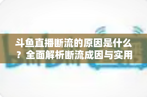 斗鱼直播断流的原因是什么?全面解析断流成因与实用解决方案指南 斗鱼直播断流的原因是什么?全面解析断流成因与实用解决方案指南