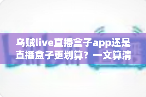 乌贼live直播盒子app还是直播盒子更划算?一文算清成本与体验账,帮你选对不花冤枉钱 乌贼live直播盒子app还是直播盒子更划算?一文算清成本与体验账,帮你选对不花冤枉钱