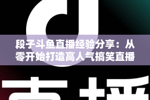 段子斗鱼直播经验分享:从零开始打造高人气搞笑直播间的实战指南 段子斗鱼直播经验分享:从零开始打造高人气搞笑直播间的实战指南