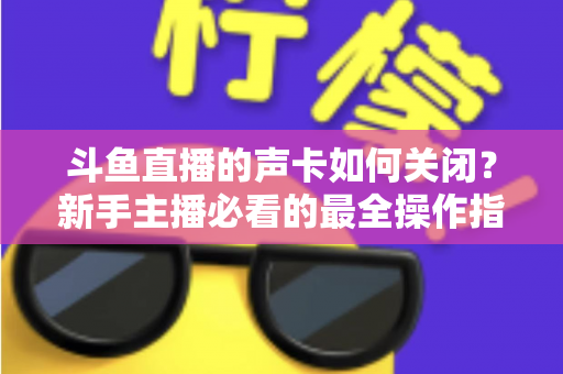 斗鱼直播的声卡如何关闭?新手主播必看的最全操作指南与实用技巧 斗鱼直播的声卡如何关闭?新手主播必看的最全操作指南与实用技巧