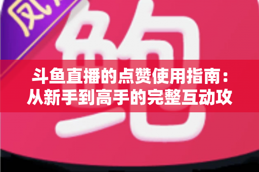 斗鱼直播的点赞使用指南:从新手到高手的完整互动攻略 斗鱼直播的点赞使用指南:从新手到高手的完整互动攻略