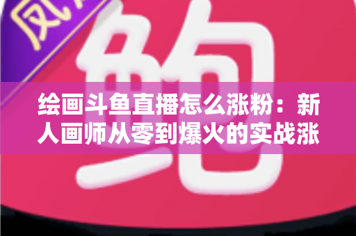 绘画斗鱼直播怎么涨粉：新人画师从零到爆火的实战涨粉攻略