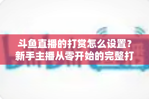 斗鱼直播的打赏怎么设置?新手主播从零开始的完整打赏设置教程 斗鱼直播的打赏怎么设置?新手主播从零开始的完整打赏设置教程