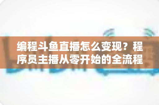 编程斗鱼直播怎么变现？程序员主播从零开始的全流程赚钱指南