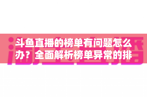 斗鱼直播的榜单有问题怎么办?全面解析榜单异常的排查方法与解决技巧 斗鱼直播的榜单有问题怎么办?全面解析榜单异常的排查方法与解决技巧