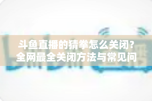 斗鱼直播的猜拳怎么关闭?全网最全关闭方法与常见问题一次讲清 斗鱼直播的猜拳怎么关闭?全网最全关闭方法与常见问题一次讲清