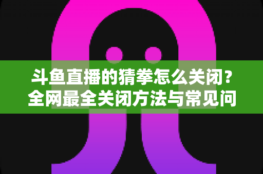 斗鱼直播的猜拳怎么关闭?全网最全关闭方法与常见问题一次讲清 斗鱼直播的猜拳怎么关闭?全网最全关闭方法与常见问题一次讲清