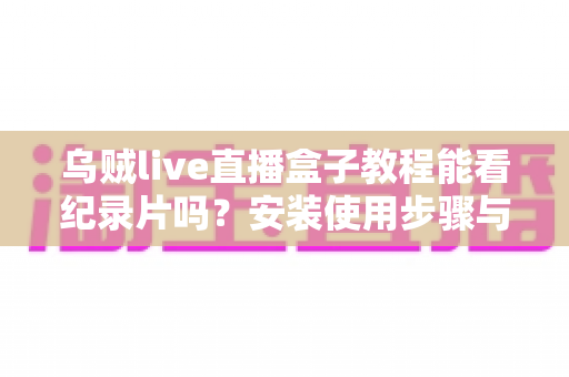 乌贼live直播盒子教程能看纪录片吗？安装使用步骤与纪录片观看体验全解析