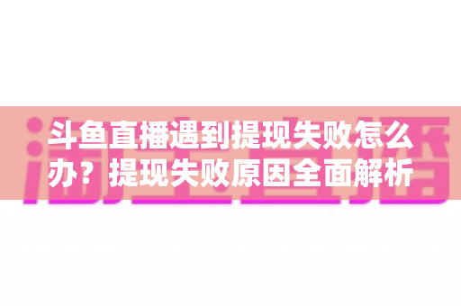 斗鱼直播遇到提现失败怎么办?提现失败原因全面解析与高效解决指南 斗鱼直播遇到提现失败怎么办?提现失败原因全面解析与高效解决指南