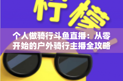 个人做骑行斗鱼直播:从零开始的户外骑行主播全攻略与变现指南 个人做骑行斗鱼直播:从零开始的户外骑行主播全攻略与变现指南