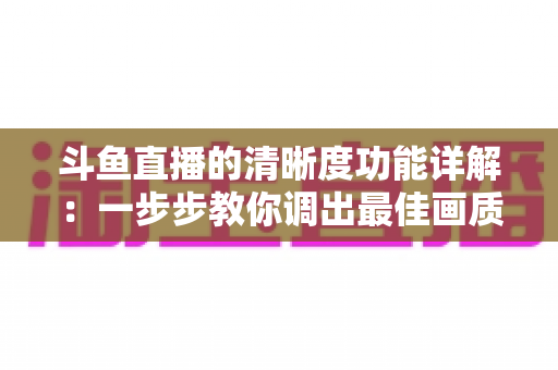 斗鱼直播的清晰度功能详解:一步步教你调出最佳画质,观影体验全面升级 斗鱼直播的清晰度功能详解:一步步教你调出最佳画质,观影体验全面升级