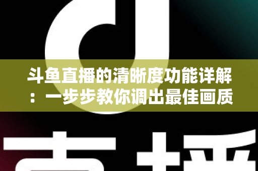 斗鱼直播的清晰度功能详解:一步步教你调出最佳画质,观影体验全面升级 斗鱼直播的清晰度功能详解:一步步教你调出最佳画质,观影体验全面升级