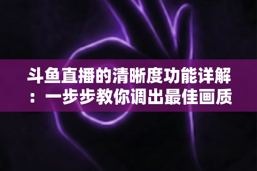 斗鱼直播的清晰度功能详解:一步步教你调出最佳画质,观影体验全面升级 斗鱼直播的清晰度功能详解:一步步教你调出最佳画质,观影体验全面升级