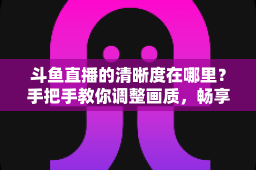 斗鱼直播的清晰度在哪里?手把手教你调整画质,畅享高清观看体验 斗鱼直播的清晰度在哪里?手把手教你调整画质,畅享高清观看体验