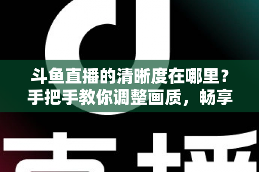 斗鱼直播的清晰度在哪里?手把手教你调整画质,畅享高清观看体验 斗鱼直播的清晰度在哪里?手把手教你调整画质,畅享高清观看体验
