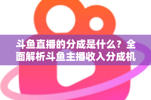 斗鱼直播的分成是什么?全面解析斗鱼主播收入分成机制与赚钱攻略 斗鱼直播的分成是什么?全面解析斗鱼主播收入分成机制与赚钱攻略