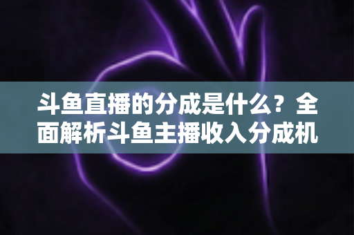 斗鱼直播的分成是什么？全面解析斗鱼主播收入分成机制与赚钱攻略