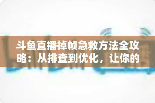 斗鱼直播掉帧急救方法全攻略：从排查到优化，让你的直播画面重回丝滑流畅