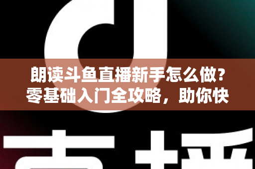 朗读斗鱼直播新手怎么做?零基础入门全攻略,助你快速开启朗读直播之路 朗读斗鱼直播新手怎么做?零基础入门全攻略,助你快速开启朗读直播之路