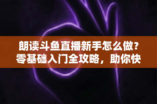 朗读斗鱼直播新手怎么做?零基础入门全攻略,助你快速开启朗读直播之路 朗读斗鱼直播新手怎么做?零基础入门全攻略,助你快速开启朗读直播之路