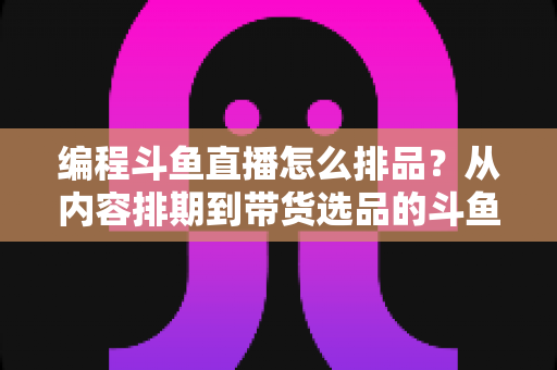 编程斗鱼直播怎么排品?从内容排期到带货选品的斗鱼编程直播全流程实战指南 编程斗鱼直播怎么排品?从内容排期到带货选品的斗鱼编程直播全流程实战指南