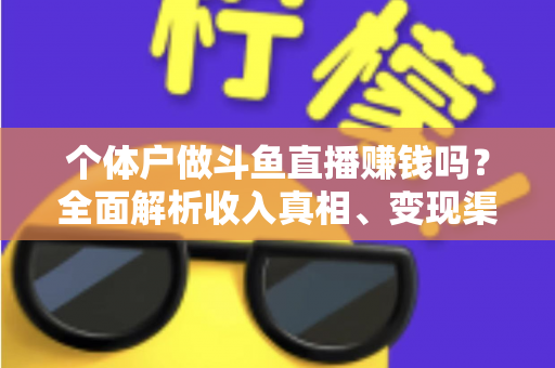 个体户做斗鱼直播赚钱吗？全面解析收入真相、变现渠道与实操指南