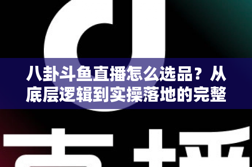 八卦斗鱼直播怎么选品?从底层逻辑到实操落地的完整选品指南 八卦斗鱼直播怎么选品?从底层逻辑到实操落地的完整选品指南