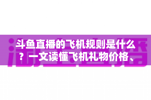 斗鱼直播的飞机规则是什么?一文读懂飞机礼物价格、特效与主播分成全攻略 斗鱼直播的飞机规则是什么?一文读懂飞机礼物价格、特效与主播分成全攻略