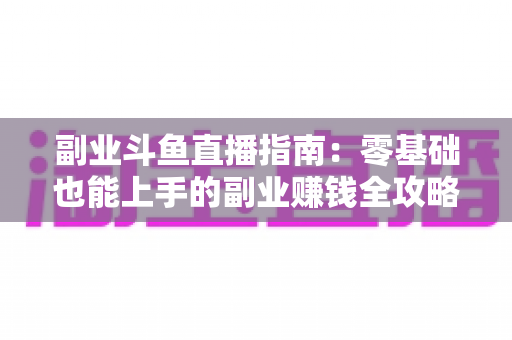 副业斗鱼直播指南:零基础也能上手的副业赚钱全攻略 副业斗鱼直播指南:零基础也能上手的副业赚钱全攻略