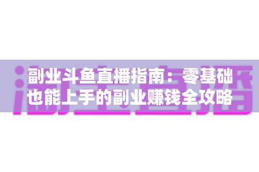 副业斗鱼直播指南:零基础也能上手的副业赚钱全攻略 副业斗鱼直播指南:零基础也能上手的副业赚钱全攻略