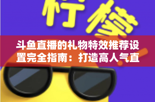 斗鱼直播的礼物特效推荐设置完全指南:打造高人气直播间的必备秘籍 斗鱼直播的礼物特效推荐设置完全指南:打造高人气直播间的必备秘籍