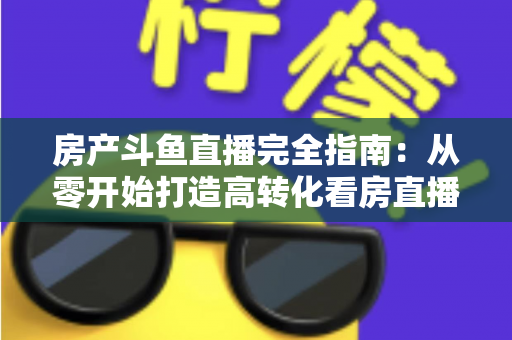 房产斗鱼直播完全指南：从零开始打造高转化看房直播间的实战手册
