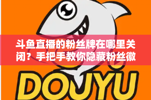 斗鱼直播的粉丝牌在哪里关闭？手把手教你隐藏粉丝徽章的完整教程