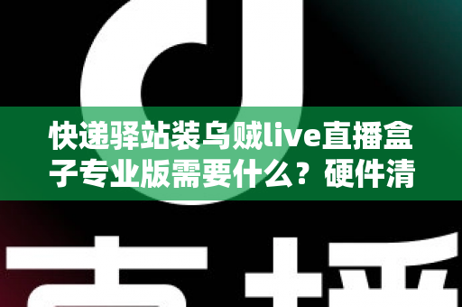 快递驿站装乌贼live直播盒子专业版需要什么?硬件清单、网络要求、账号资质与安装流程全解析 快递驿站装乌贼live直播盒子专业版需要什么?硬件清单、网络要求、账号资质与安装流程全解析