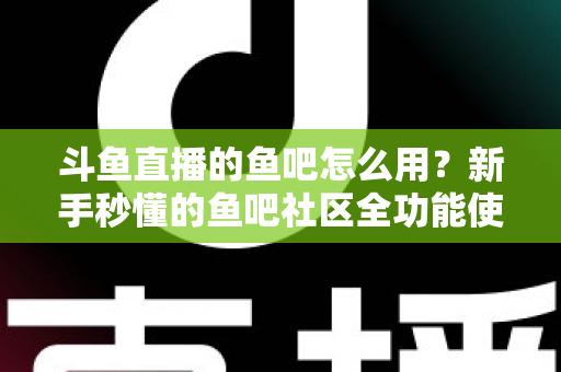 斗鱼直播的鱼吧怎么用?新手秒懂的鱼吧社区全功能使用攻略 斗鱼直播的鱼吧怎么用?新手秒懂的鱼吧社区全功能使用攻略