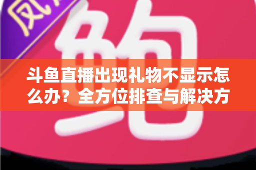 斗鱼直播出现礼物不显示怎么办?全方位排查与解决方法详解 斗鱼直播出现礼物不显示怎么办?全方位排查与解决方法详解