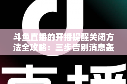 斗鱼直播的开播提醒关闭方法全攻略:三步告别消息轰炸,还你清净观看体验 斗鱼直播的开播提醒关闭方法全攻略:三步告别消息轰炸,还你清净观看体验