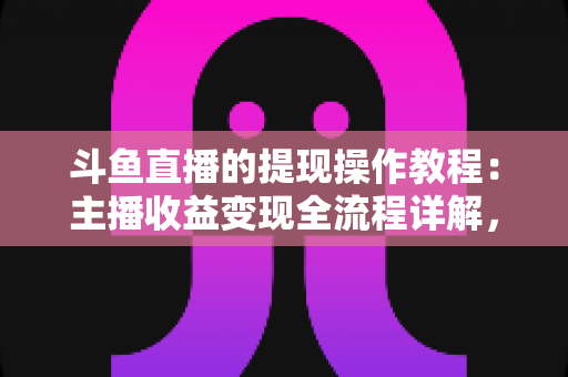 斗鱼直播的提现操作教程:主播收益变现全流程详解,从绑定账户到资金到账一步不落 斗鱼直播的提现操作教程:主播收益变现全流程详解,从绑定账户到资金到账一步不落