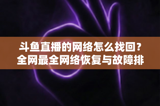 斗鱼直播的网络怎么找回？全网最全网络恢复与故障排查实用指南